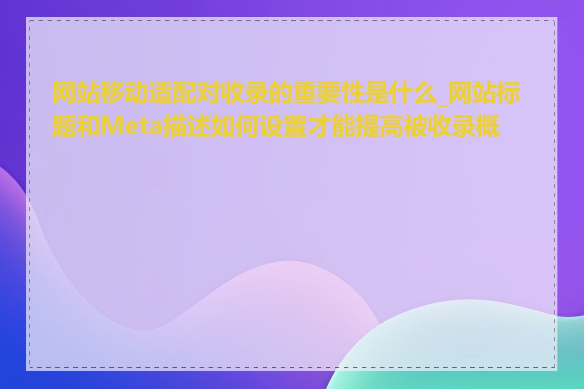 网站移动适配对收录的重要性是什么_网站标题和Meta描述如何设置才能提高被收录概率