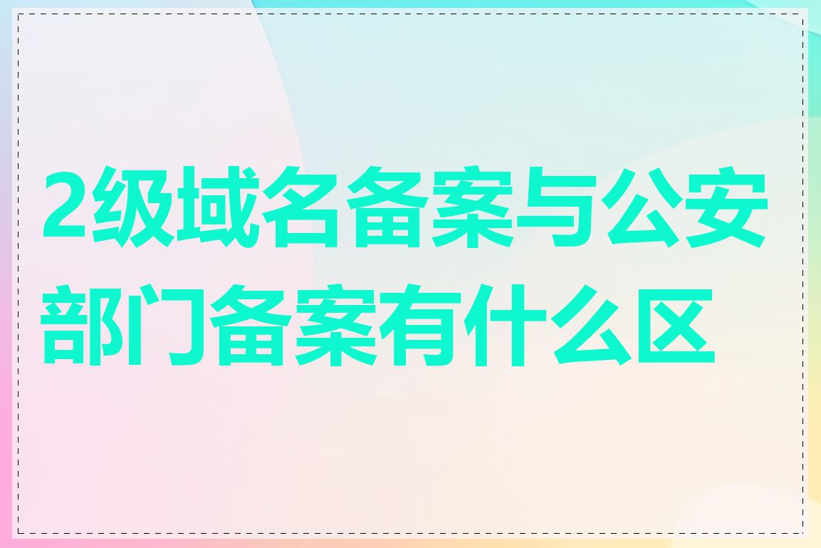 2级域名备案与公安部门备案有什么区别