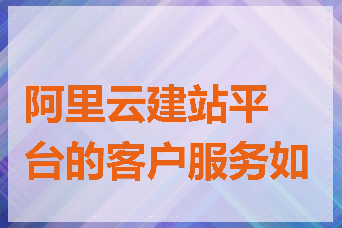 阿里云建站平台的客户服务如何