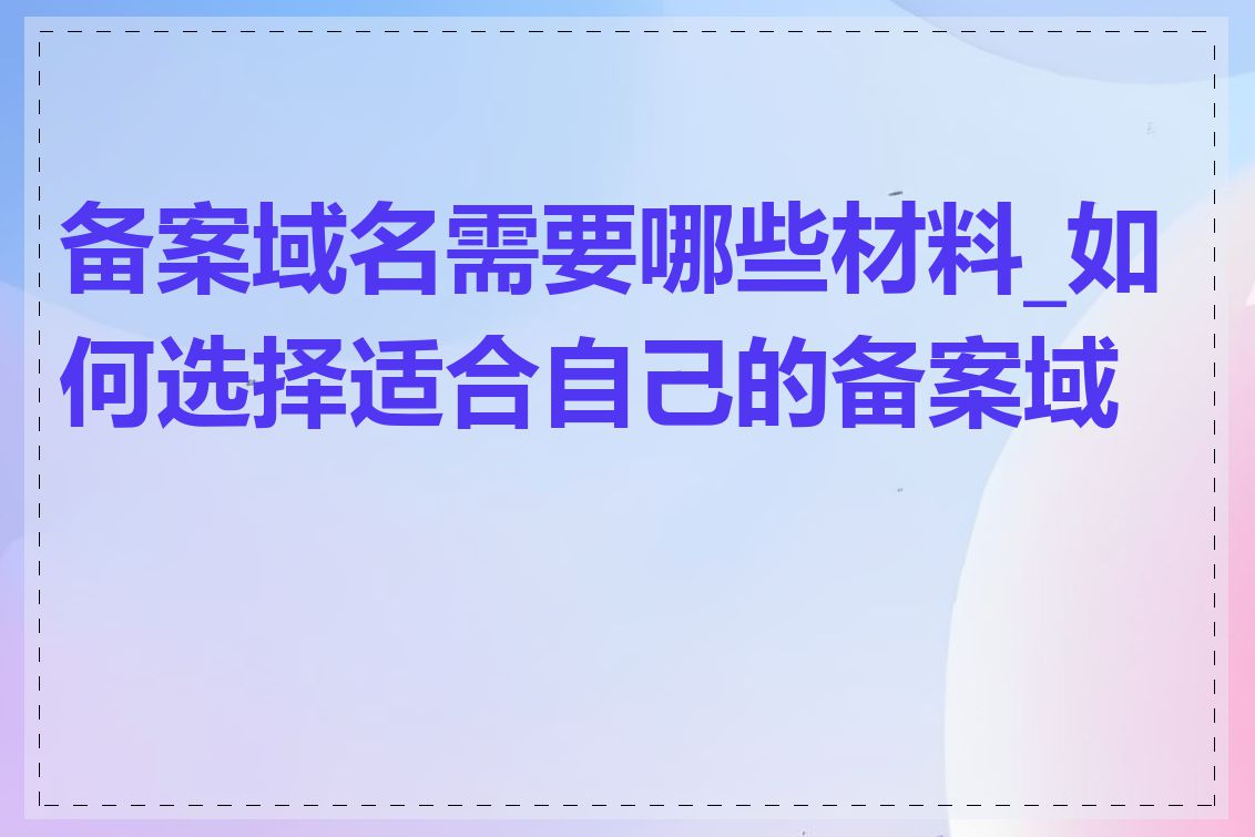 备案域名需要哪些材料_如何选择适合自己的备案域名