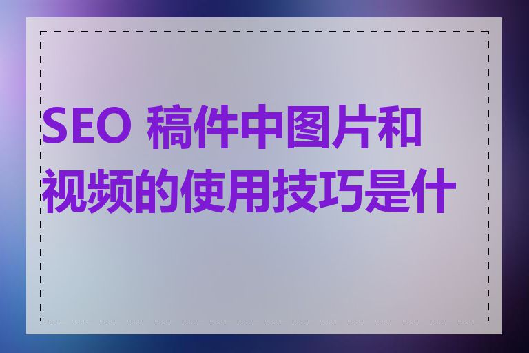 SEO 稿件中图片和视频的使用技巧是什么