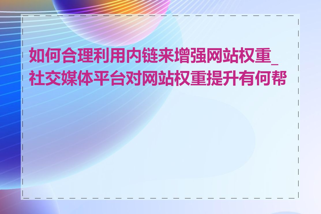 如何合理利用内链来增强网站权重_社交媒体平台对网站权重提升有何帮助