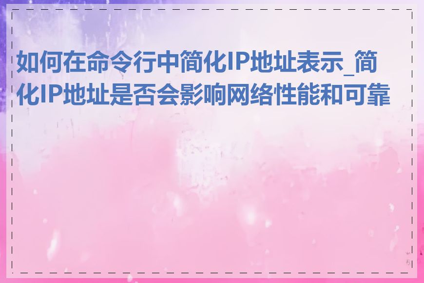 如何在命令行中简化IP地址表示_简化IP地址是否会影响网络性能和可靠性