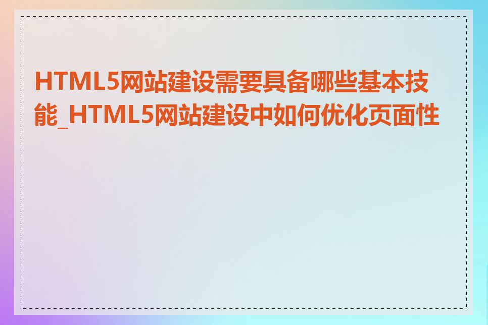 HTML5网站建设需要具备哪些基本技能_HTML5网站建设中如何优化页面性能