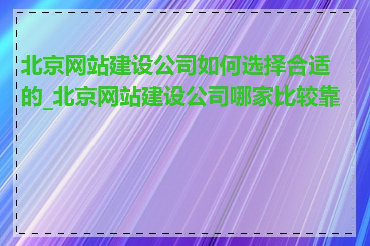 北京网站建设公司如何选择合适的_北京网站建设公司哪家比较靠谱