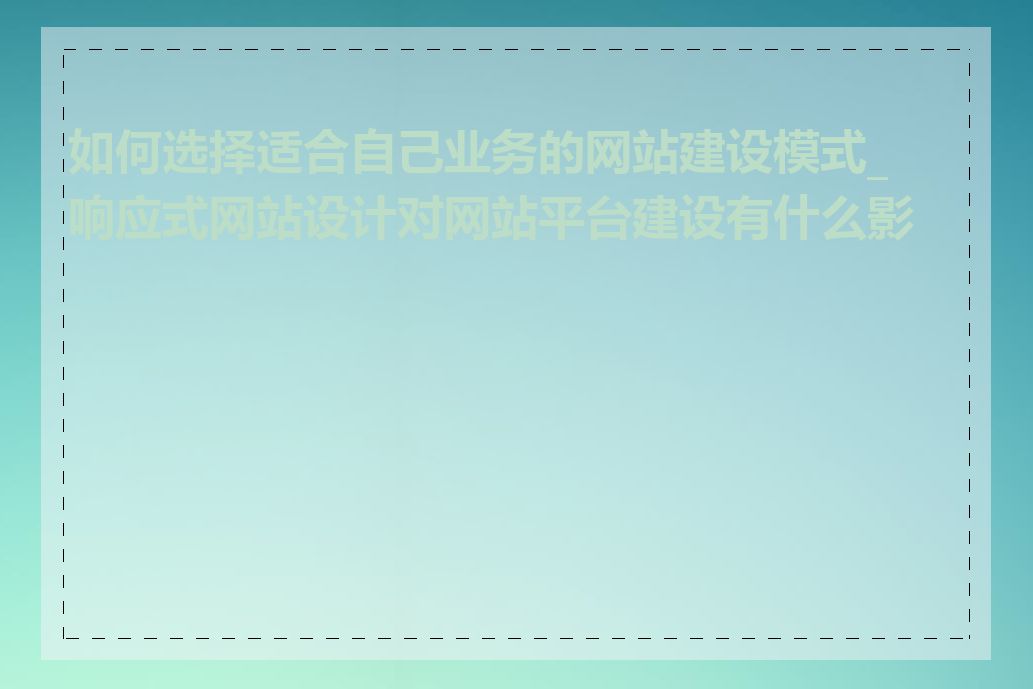 如何选择适合自己业务的网站建设模式_响应式网站设计对网站平台建设有什么影响