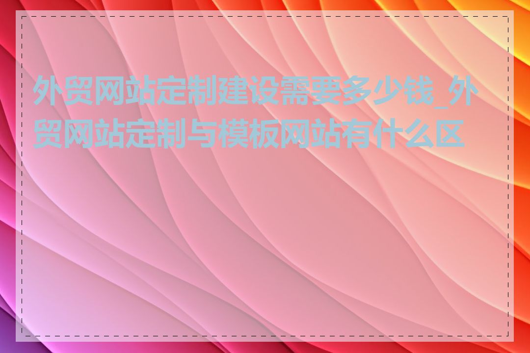 外贸网站定制建设需要多少钱_外贸网站定制与模板网站有什么区别