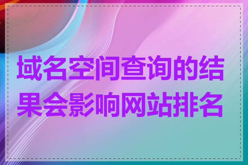 域名空间查询的结果会影响网站排名吗