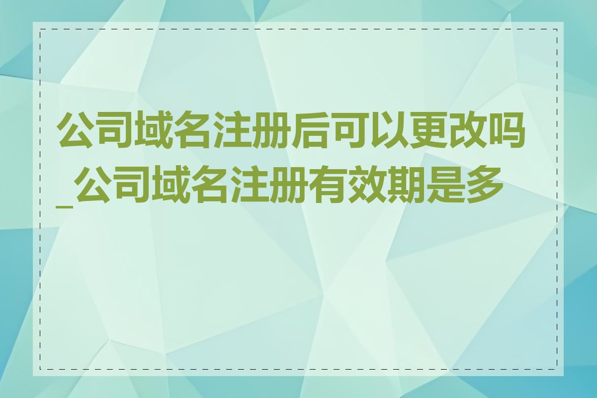 公司域名注册后可以更改吗_公司域名注册有效期是多久