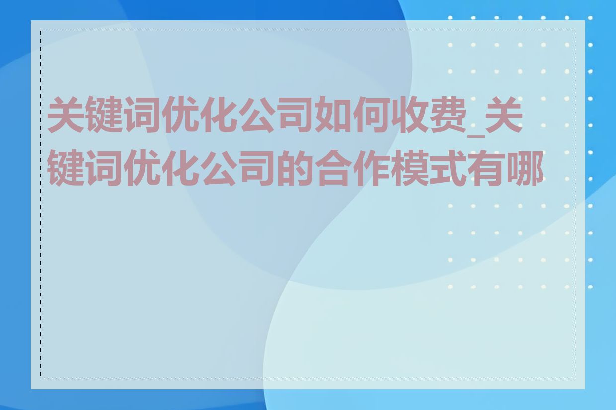 关键词优化公司如何收费_关键词优化公司的合作模式有哪些