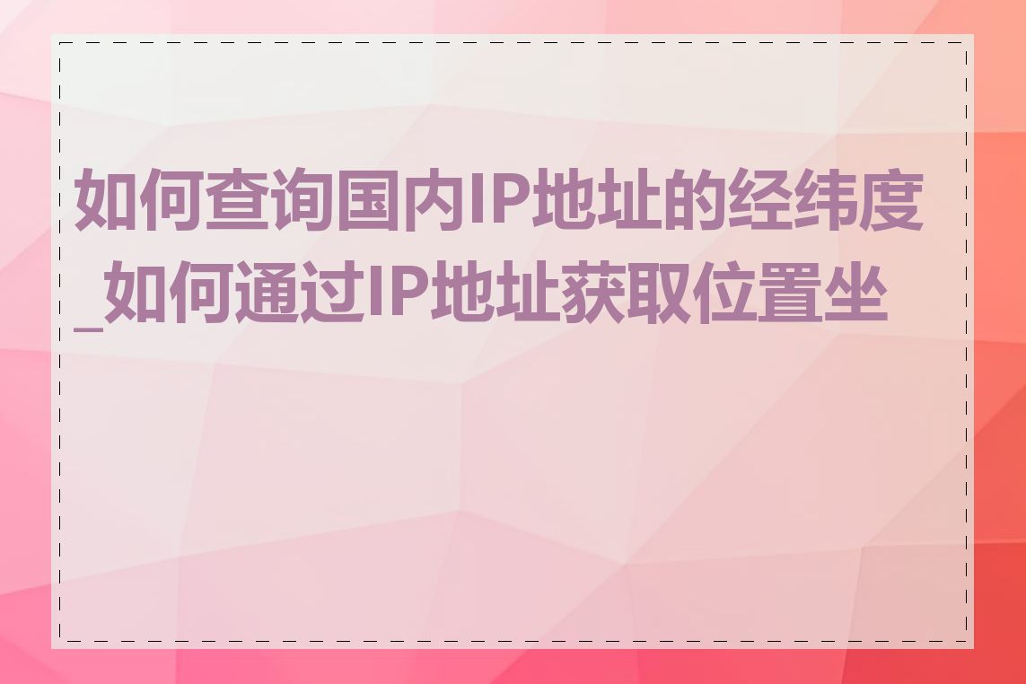 如何查询国内IP地址的经纬度_如何通过IP地址获取位置坐标