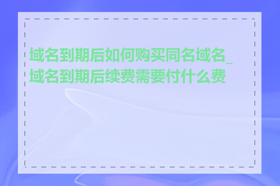 域名到期后如何购买同名域名_域名到期后续费需要付什么费用