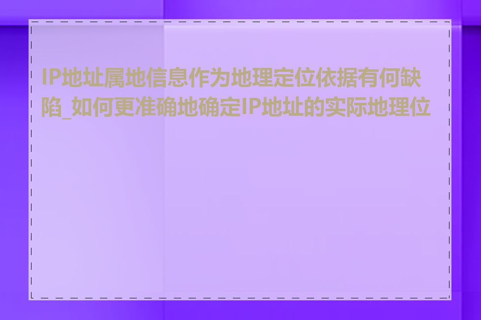 IP地址属地信息作为地理定位依据有何缺陷_如何更准确地确定IP地址的实际地理位置