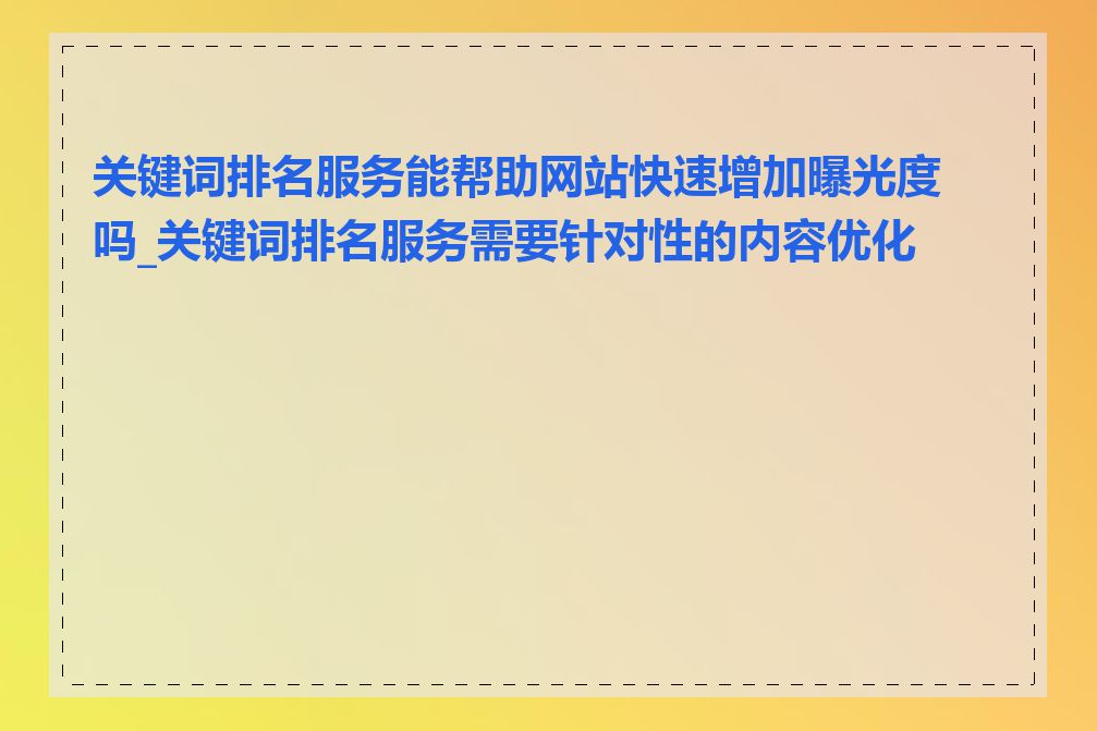 关键词排名服务能帮助网站快速增加曝光度吗_关键词排名服务需要针对性的内容优化吗