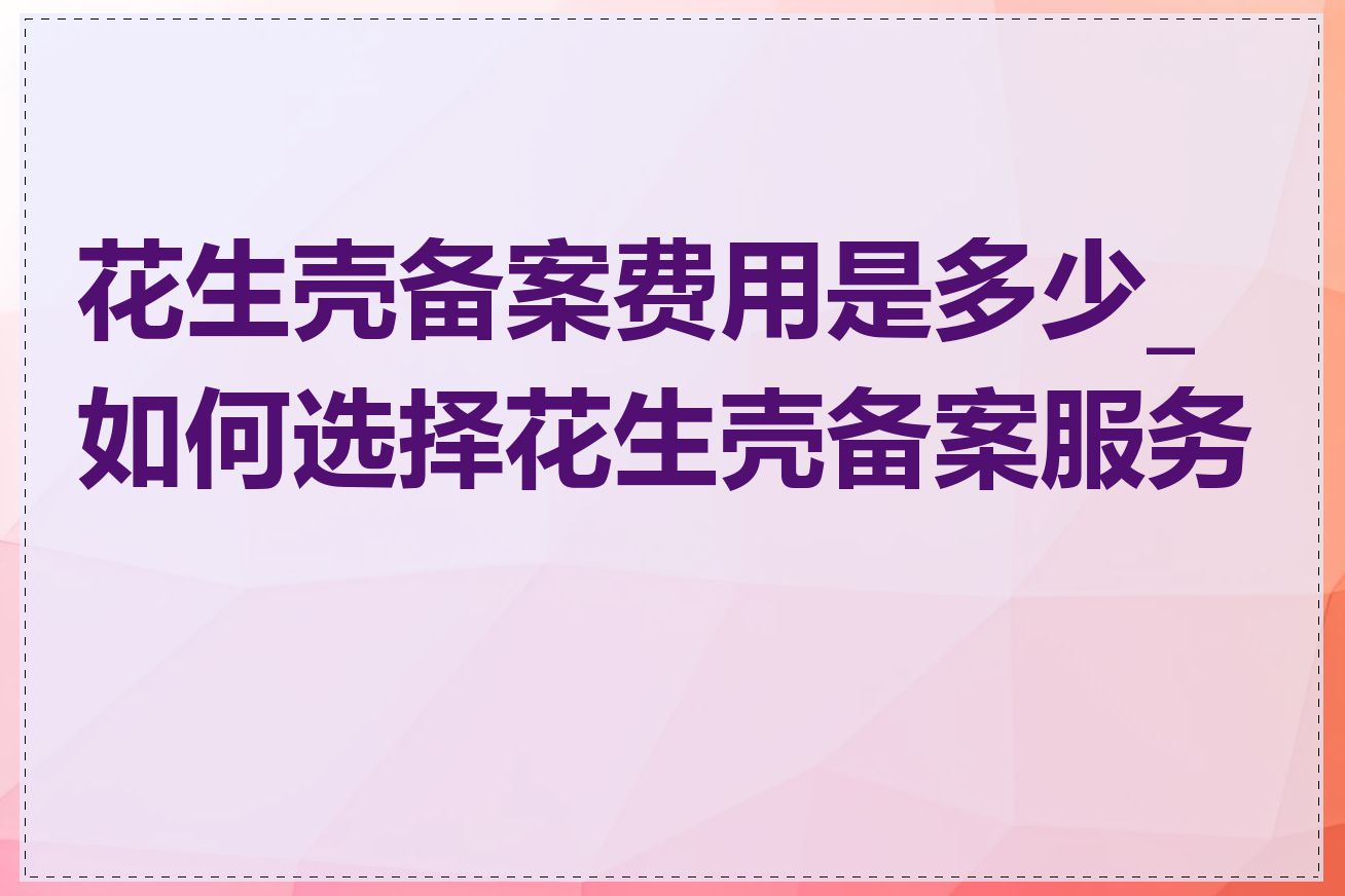 花生壳备案费用是多少_如何选择花生壳备案服务商