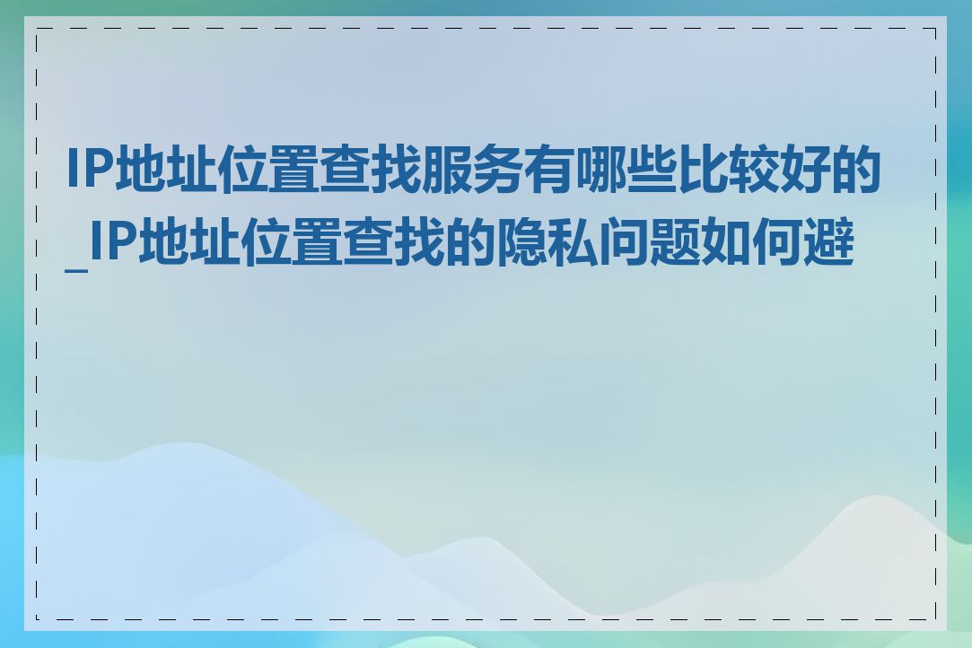 IP地址位置查找服务有哪些比较好的_IP地址位置查找的隐私问题如何避免