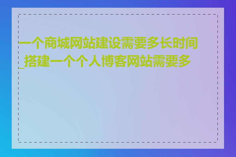 一个商城网站建设需要多长时间_搭建一个个人博客网站需要多久