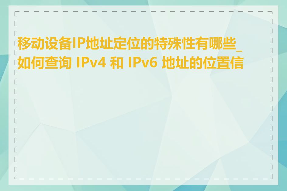 移动设备IP地址定位的特殊性有哪些_如何查询 IPv4 和 IPv6 地址的位置信息