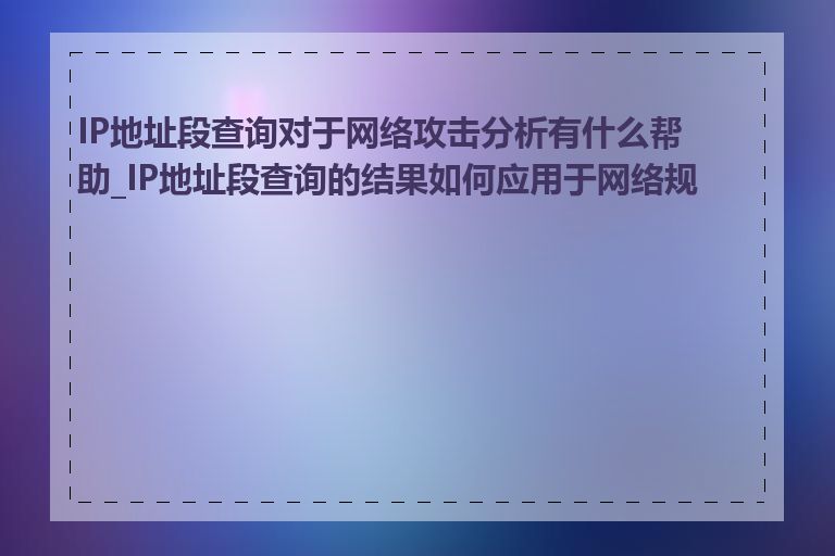 IP地址段查询对于网络攻击分析有什么帮助_IP地址段查询的结果如何应用于网络规划