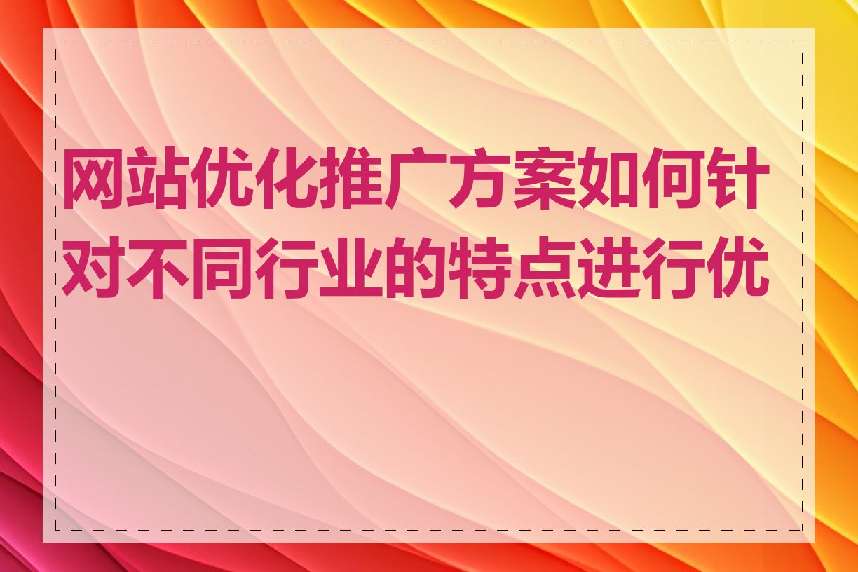 网站优化推广方案如何针对不同行业的特点进行优化