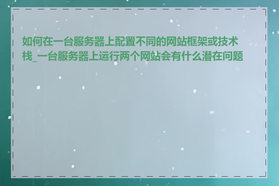 如何在一台服务器上配置不同的网站框架或技术栈_一台服务器上运行两个网站会有什么潜在问题吗