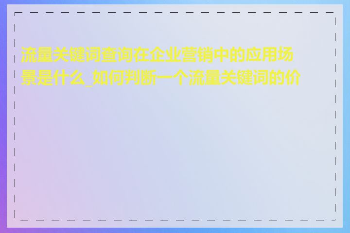 流量关键词查询在企业营销中的应用场景是什么_如何判断一个流量关键词的价值