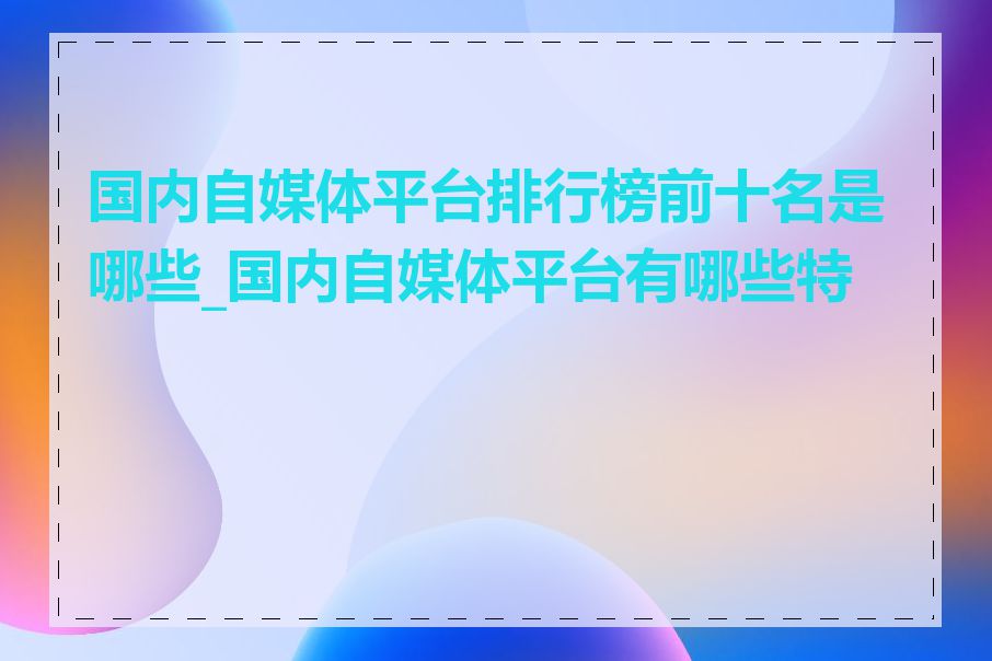 国内自媒体平台排行榜前十名是哪些_国内自媒体平台有哪些特点