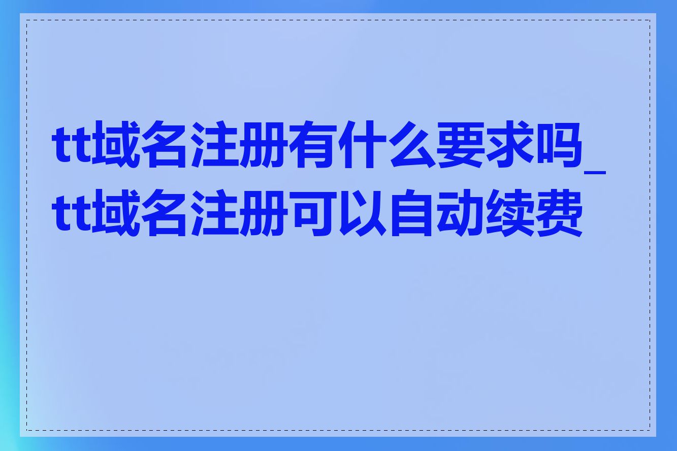 tt域名注册有什么要求吗_tt域名注册可以自动续费吗