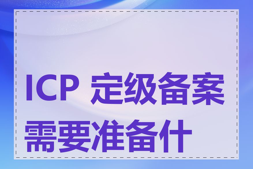 ICP 定级备案需要准备什么