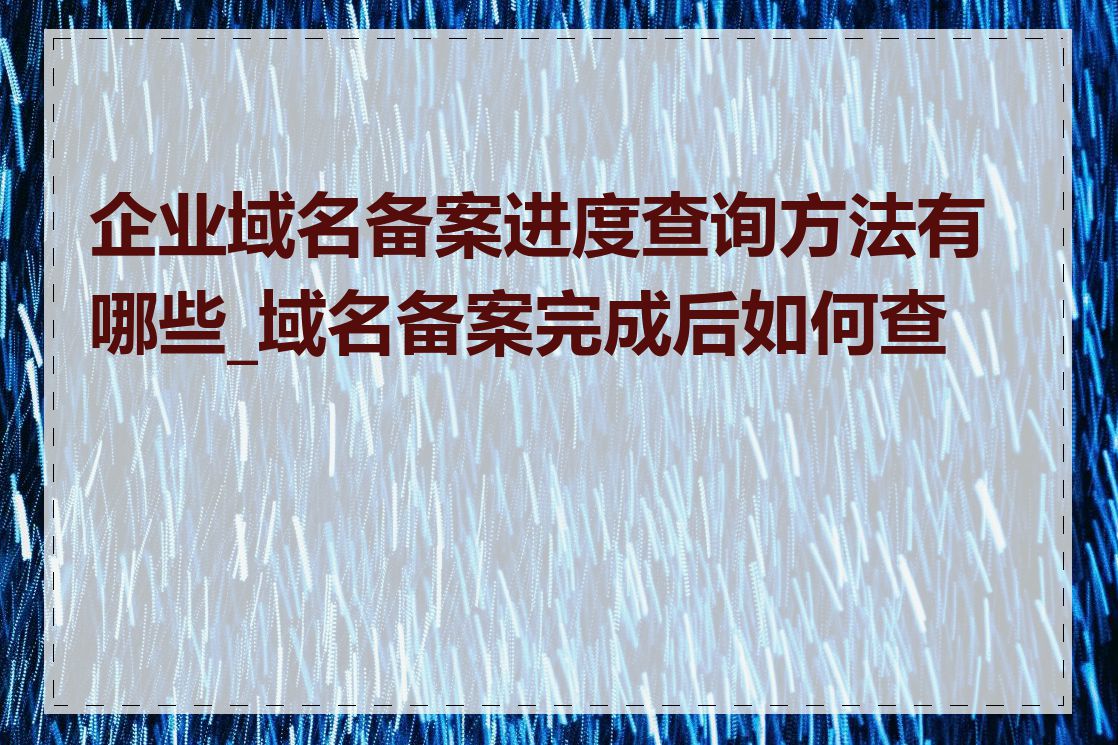 企业域名备案进度查询方法有哪些_域名备案完成后如何查看