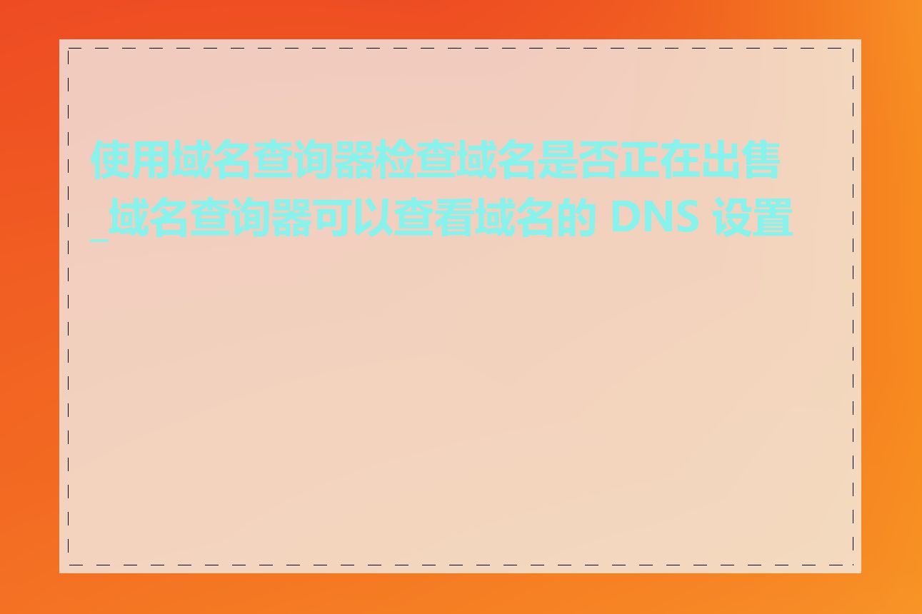 使用域名查询器检查域名是否正在出售_域名查询器可以查看域名的 DNS 设置吗