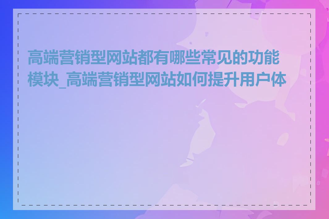 高端营销型网站都有哪些常见的功能模块_高端营销型网站如何提升用户体验