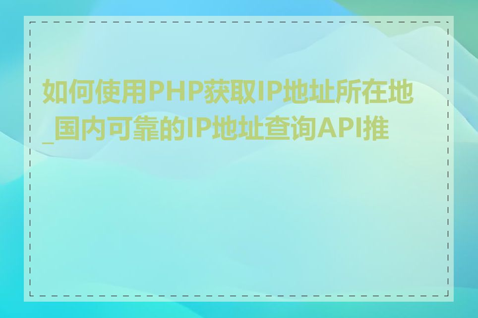 如何使用PHP获取IP地址所在地_国内可靠的IP地址查询API推荐