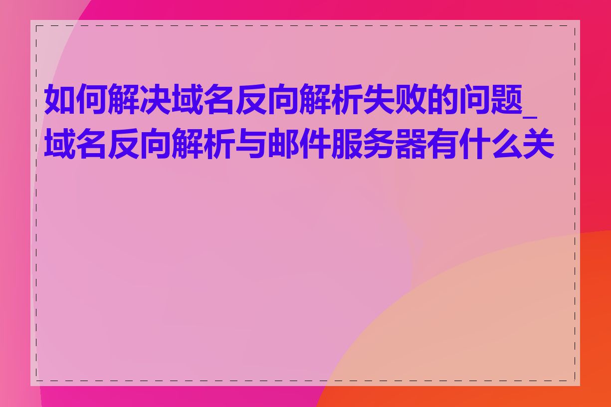 如何解决域名反向解析失败的问题_域名反向解析与邮件服务器有什么关系