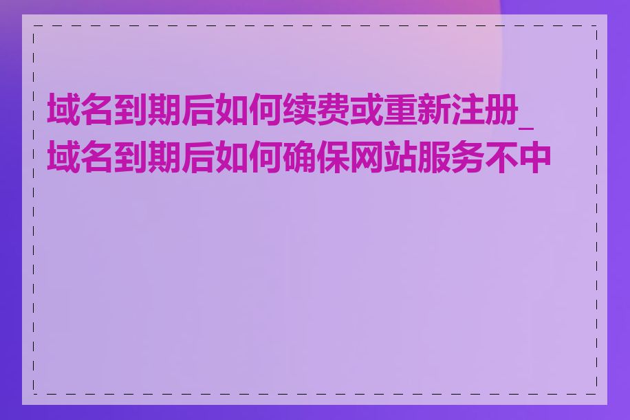 域名到期后如何续费或重新注册_域名到期后如何确保网站服务不中断