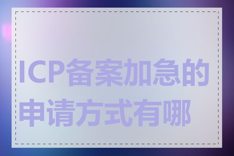 ICP备案加急的申请方式有哪些