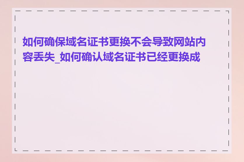 如何确保域名证书更换不会导致网站内容丢失_如何确认域名证书已经更换成功