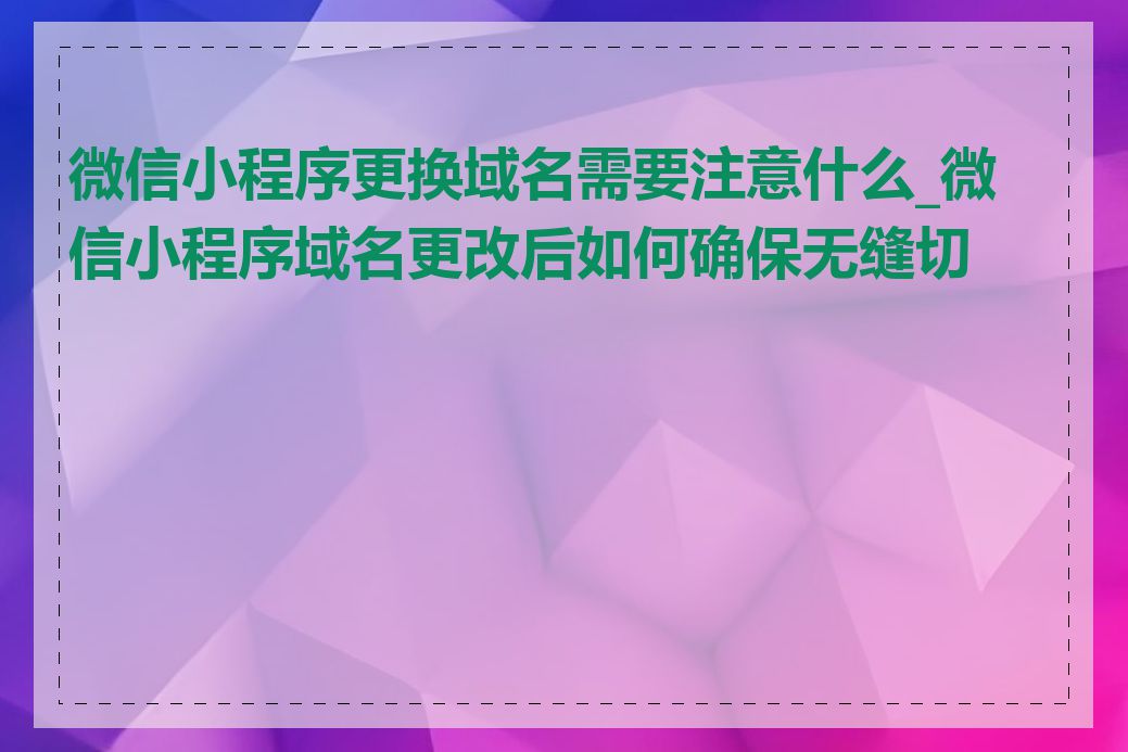 微信小程序更换域名需要注意什么_微信小程序域名更改后如何确保无缝切换