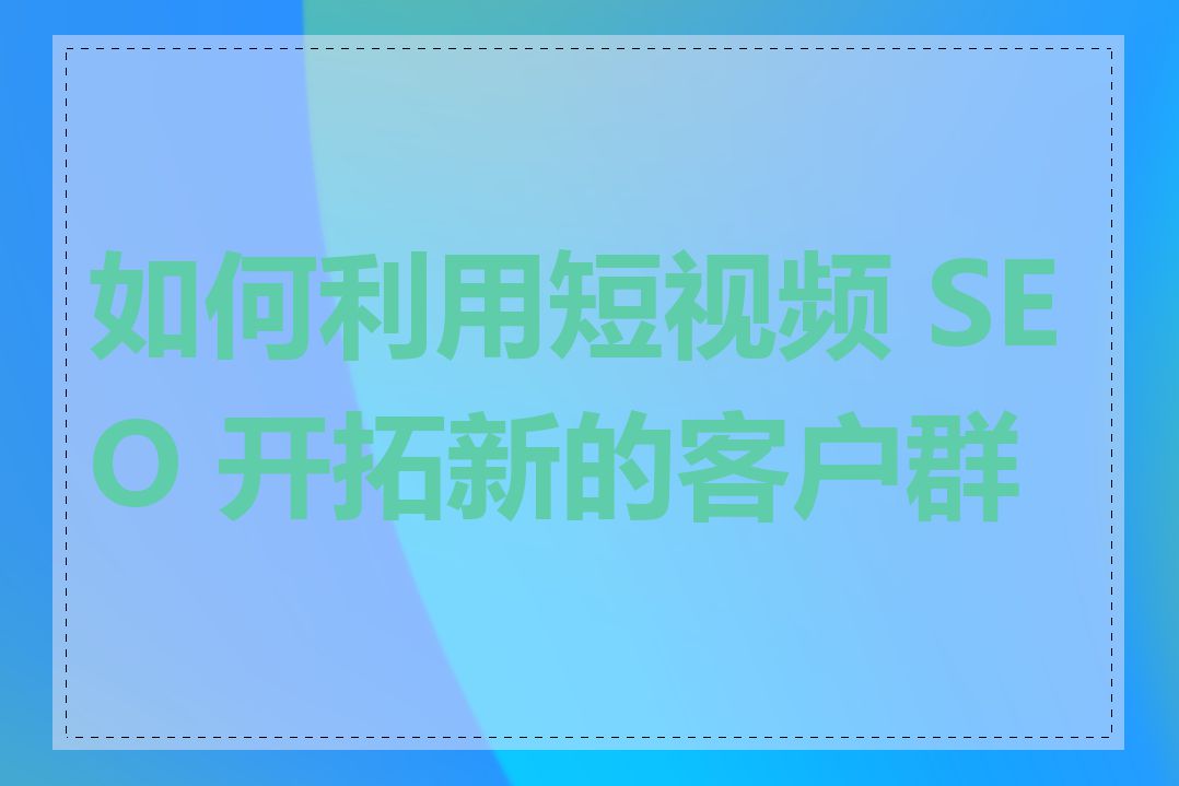 如何利用短视频 SEO 开拓新的客户群体