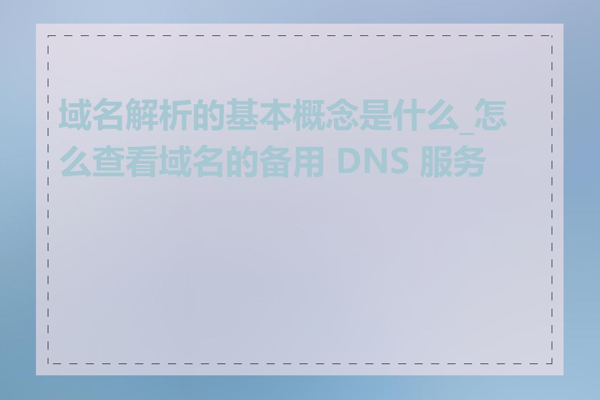 域名解析的基本概念是什么_怎么查看域名的备用 DNS 服务器