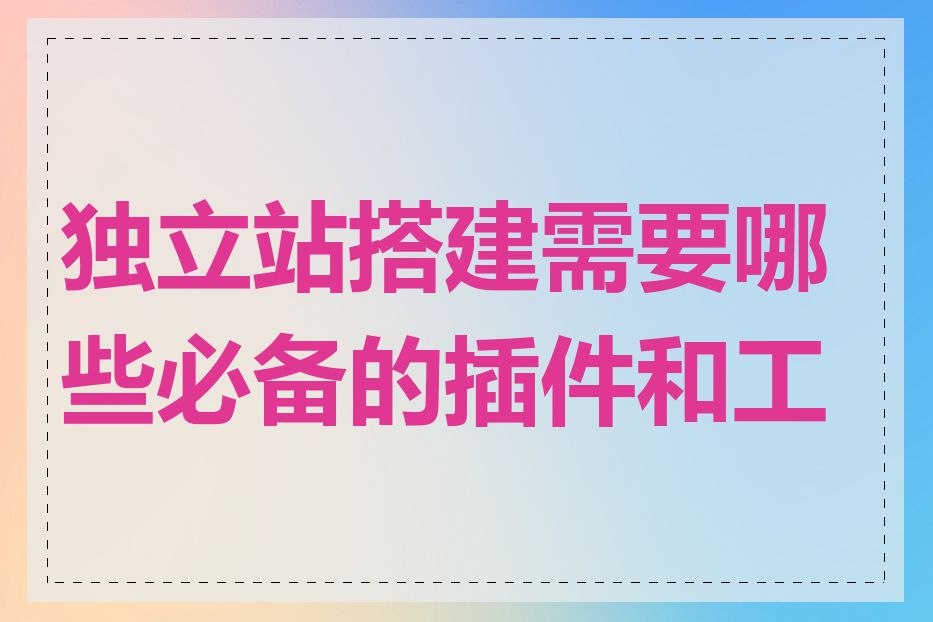 独立站搭建需要哪些必备的插件和工具