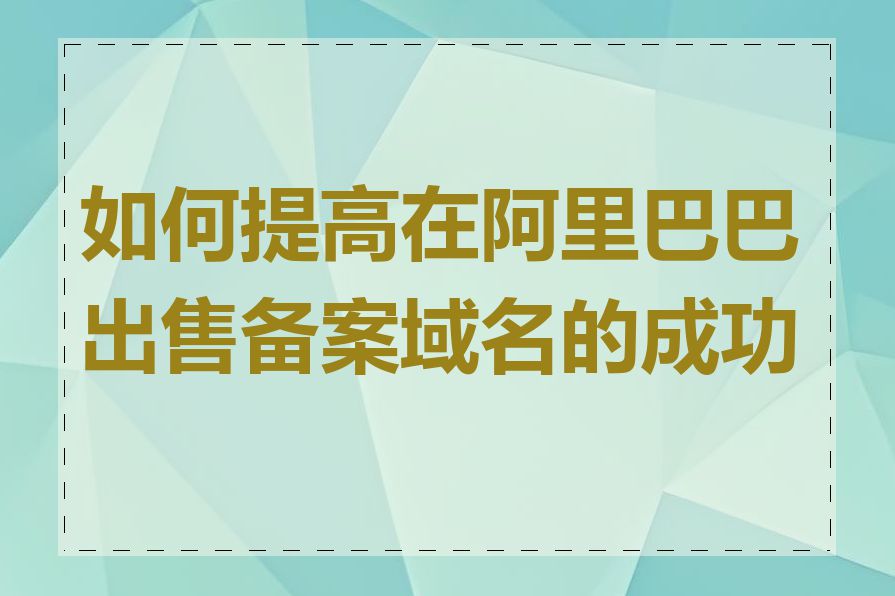 如何提高在阿里巴巴出售备案域名的成功率