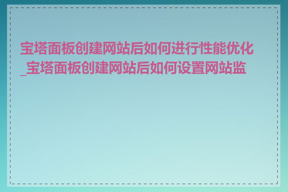 宝塔面板创建网站后如何进行性能优化_宝塔面板创建网站后如何设置网站监控