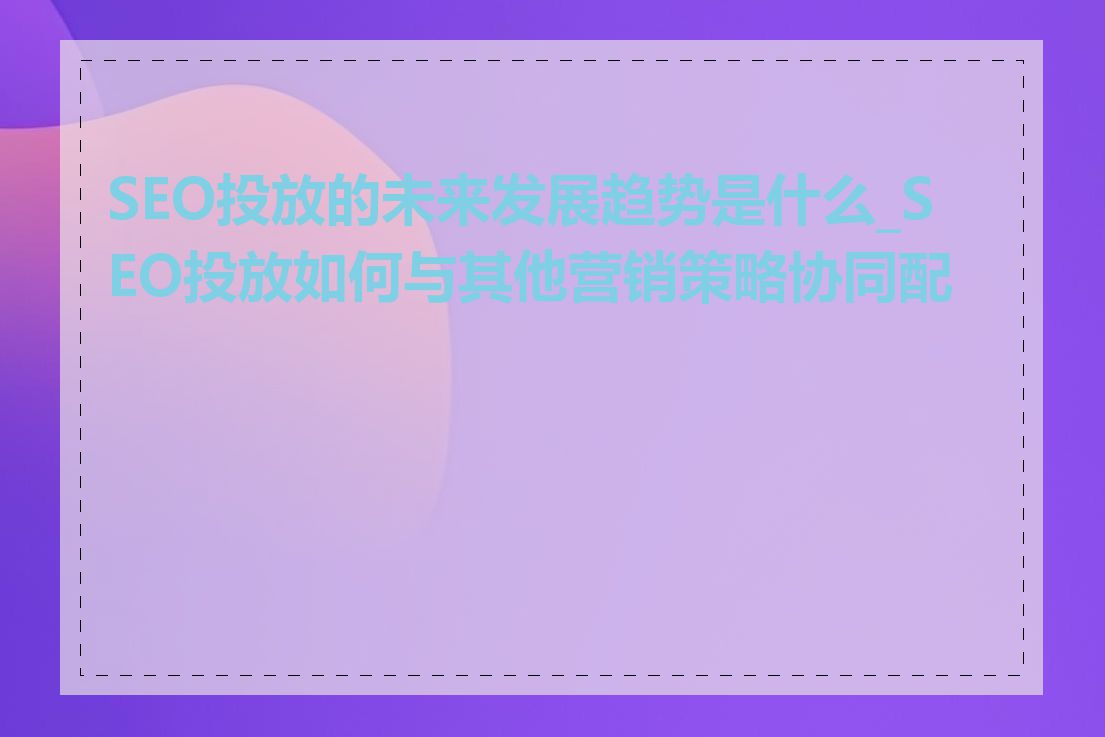 SEO投放的未来发展趋势是什么_SEO投放如何与其他营销策略协同配合