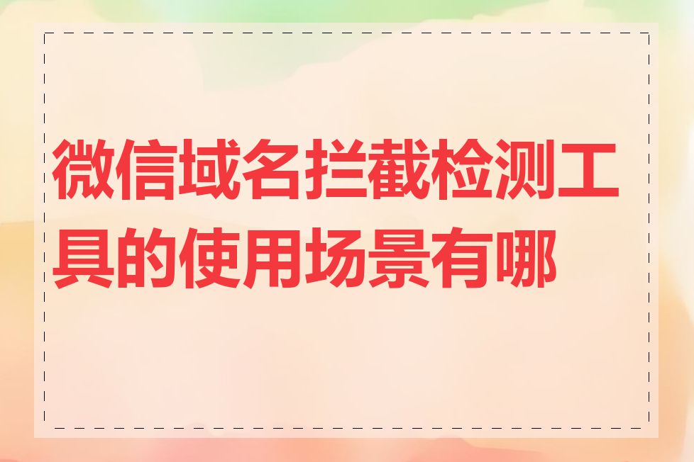 微信域名拦截检测工具的使用场景有哪些