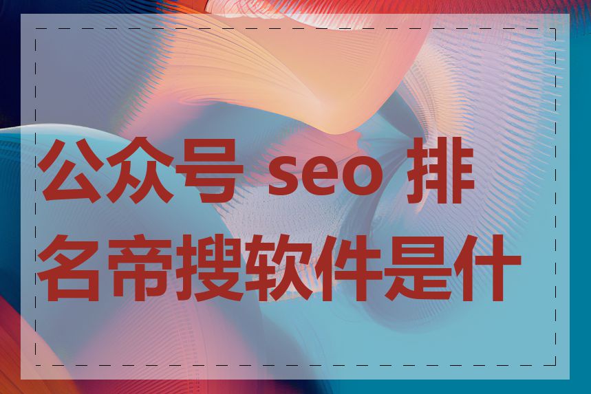 公众号 seo 排名帝搜软件是什么