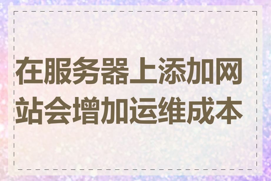 在服务器上添加网站会增加运维成本吗