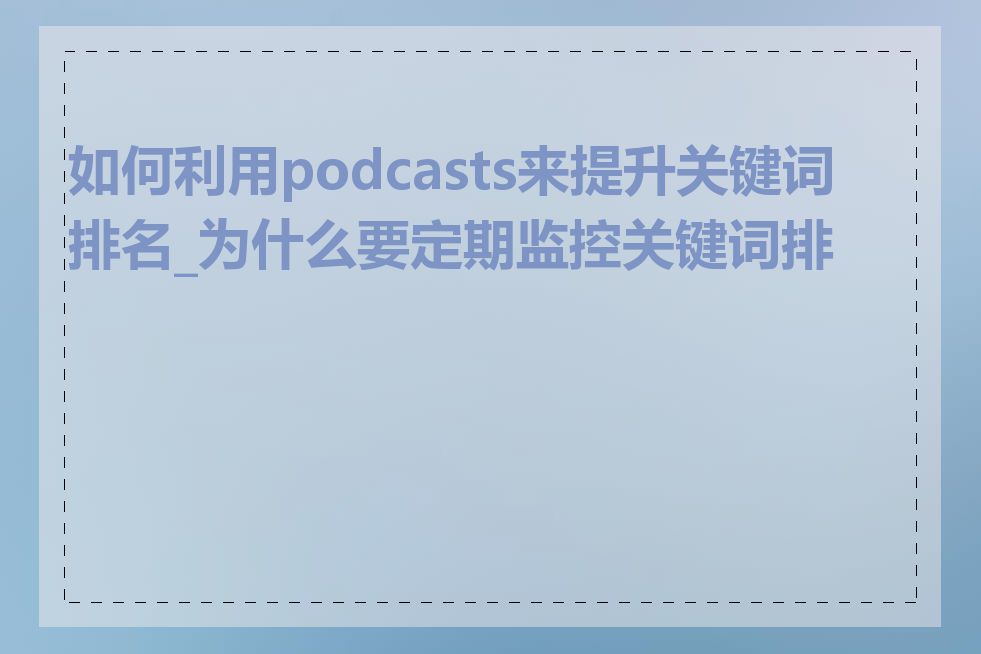 如何利用podcasts来提升关键词排名_为什么要定期监控关键词排名