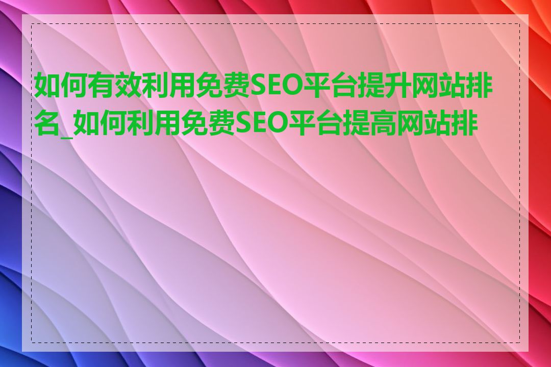 如何有效利用免费SEO平台提升网站排名_如何利用免费SEO平台提高网站排名