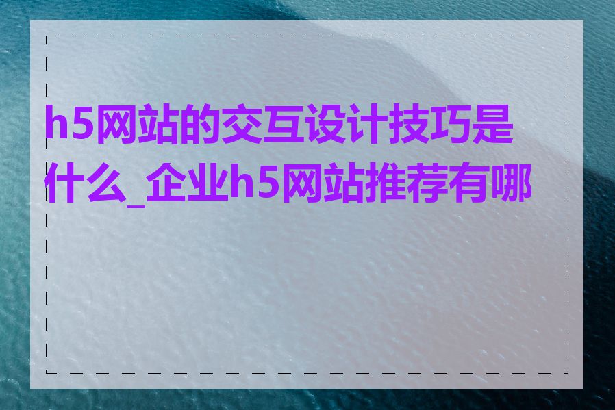 h5网站的交互设计技巧是什么_企业h5网站推荐有哪些